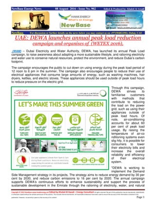 Copyright © 2015 NewBase www.hawkenergy.net Edited by Khaled Al Awadi – Energy Consultant All rights reserved. No part of this publication may be reproduced, redistributed,
or otherwise copied without the written permission of the authors. This includes internal distribution. All reasonable endeavours have been used to ensure the accuracy of the information contained in this
publication. However, no warranty is given to the accuracy of its content. Page 1
NewBase Energy News 08 August 2016 - Issue No. 902 Edited & Produced by: Khaled Al Awadi
NewBase For discussion or further details on the news below you may contact us on +971504822502, Dubai, UAE
UAE: DEWA launches annual peak load reduction
campaign and organises of (WETEX 2016),
(WAM) -- Dubai Electricity and Water Authority, DEWA, has launched its annual Peak Load
campaign, to raise awareness about adopting a more sustainable lifestyle, and rationing electricity
and water use to conserve natural resources, protect the environment, and reduce Dubai’s carbon
footprint.
The campaign encourages the public to cut down on using energy during the peak load period of
12 noon to 6 pm in the summer. The campaign also encourages people to reduce their use of
electrical appliances that consume large amounts of energy, such as washing machines, hair
dryers, kettles, and electric stoves. These appliances should be used outside of peak load hours
to reduce pressure on the electric grid.
Through this campaign,
DEWA strives to
familiarise customers
with methods that
contribute to reducing
the load on the power
grid, such as using their
appliances outside of
peak load hours. Of
note, air-conditioning
accounts for about 60
per cent of peak load
usage. By raising the
temperature of air-co
nditioning systems even
slig htly, it is possible for
consumers to lower
their electricity bills and
increase the overall
reliability and efficiency
of their electrical
system.
"DEWA is working to
implement the Demand
Side Management strategy in its projects. The strategy aims to reduce energy demand by 30 per
cent by 2030, and reduce carbon emissions to 16 per cent by 2020. The annual campaign
supports DEWA’s continuous efforts to enhance sustainability and support the process of
sustainable development in the Emirate through the rationing of electricity, water, and natural
 