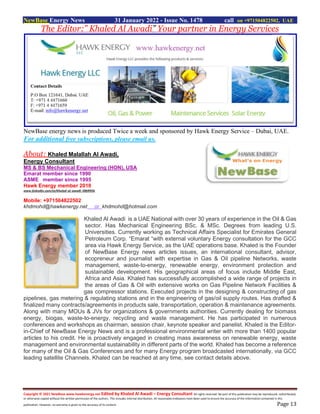 Copyright © 2021 NewBase www.hawkenergy.net Edited by Khaled Al Awadi – Energy Consultant All rights reserved. No part of this publication may be reproduced, redistributed,
or otherwise copied without the written permission of the authors. This includes internal distribution. All reasonable endeavors have been used to ensure the accuracy of the information contained in this
publication. However, no warranty is given to the accuracy of its content. Page 13
NewBase Energy News 31 January 2022 - Issue No. 1478 call on +971504822502, UAE
The Editor:” Khaled Al Awadi” Your partner in Energy Services
NewBase energy news is produced Twice a week and sponsored by Hawk Energy Service – Dubai, UAE.
For additional free subscriptions, please email us.
About: Khaled Malallah Al Awadi,
Energy Consultant
MS & BS Mechanical Engineering (HON), USA
Emarat member since 1990
ASME member since 1995
Hawk Energy member 2010
www.linkedin.com/in/khaled-al-awadi-38b995b
Mobile: +971504822502
khdmohd@hawkenergy.net or khdmohd@hotmail.com
Khaled Al Awadi is a UAE National with over 30 years of experience in the Oil & Gas
sector. Has Mechanical Engineering BSc. & MSc. Degrees from leading U.S.
Universities. Currently working as Technical Affairs Specialist for Emirates General
Petroleum Corp. “Emarat “with external voluntary Energy consultation for the GCC
area via Hawk Energy Service, as the UAE operations base. Khaled is the Founder
of NewBase Energy news articles issues, an international consultant, advisor,
ecopreneur and journalist with expertise in Gas & Oil pipeline Networks, waste
management, waste-to-energy, renewable energy, environment protection and
sustainable development. His geographical areas of focus include Middle East,
Africa and Asia. Khaled has successfully accomplished a wide range of projects in
the areas of Gas & Oil with extensive works on Gas Pipeline Network Facilities &
gas compressor stations. Executed projects in the designing & constructing of gas
pipelines, gas metering & regulating stations and in the engineering of gas/oil supply routes. Has drafted &
finalized many contracts/agreements in products sale, transportation, operation & maintenance agreements.
Along with many MOUs & JVs for organizations & governments authorities. Currently dealing for biomass
energy, biogas, waste-to-energy, recycling and waste management. He has participated in numerous
conferences and workshops as chairman, session chair, keynote speaker and panelist. Khaled is the Editor-
in-Chief of NewBase Energy News and is a professional environmental writer with more than 1400 popular
articles to his credit. He is proactively engaged in creating mass awareness on renewable energy, waste
management and environmental sustainability in different parts of the world. Khaled has become a reference
for many of the Oil & Gas Conferences and for many Energy program broadcasted internationally, via GCC
leading satellite Channels. Khaled can be reached at any time, see contact details above.
 