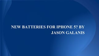 NEW BATTERIES FOR IPHONE 5? BY
JASON GALANIS
 