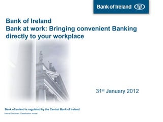 Bank of Ireland
Bank at work: Bringing convenient Banking
directly to your workplace

31st January 2012

Bank of Ireland is regulated by the Central Bank of Ireland
Internal Document. Classification: Amber

 