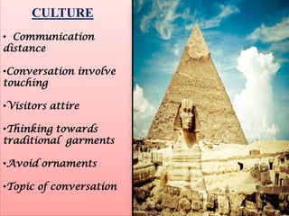 CULTURE
• Communication
distance
•Conversation involve
touching
•Visitors attire

•Thinking towards
traditional garments
•Avoid ornaments
•Topic of conversation

 
