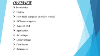 OVERVIEW
Introduction
 History
 How brain computer interface works?
 BCI control system
 Types of BCI
 Application
 Advantages
 Disadvantages
 Conclusion
 References
 
