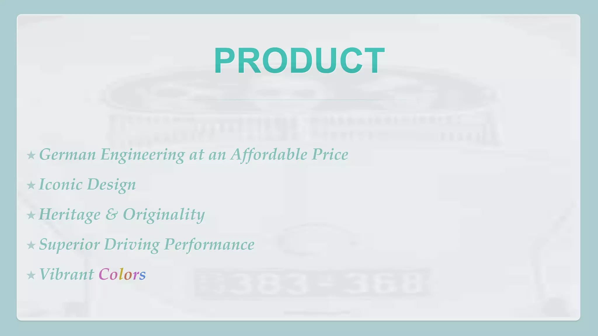 PRODUCT 
★German Engineering at an Affordable Price 
★ Iconic Design 
★ Heritage & Originality 
★Superior Driving Performance 
★ Vibrant Colors 
 