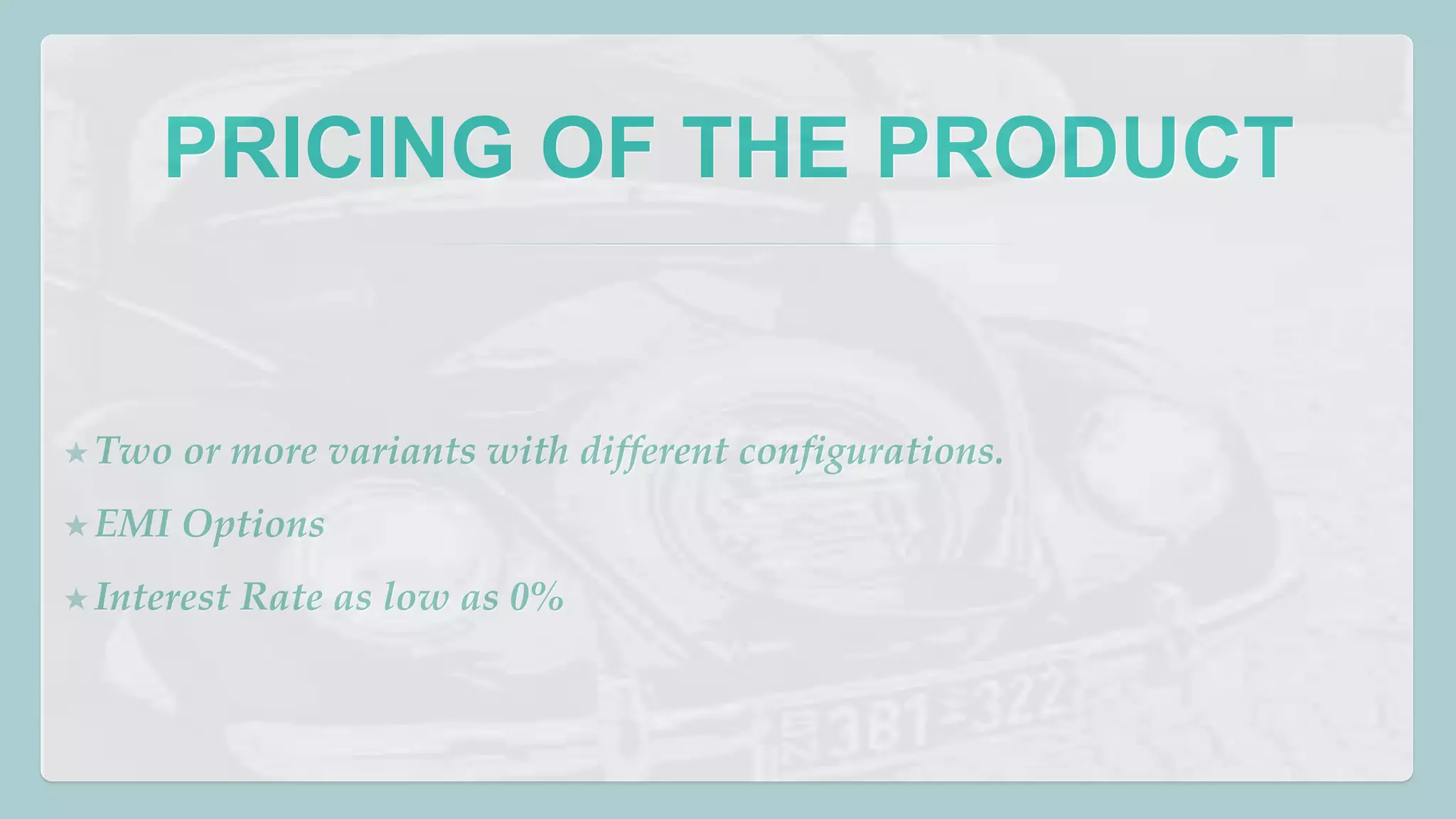 PRICING OF THE PRODUCT 
★Two or more variants with different configurations. 
★EMI Options 
★ Interest Rate as low as 0% 
 