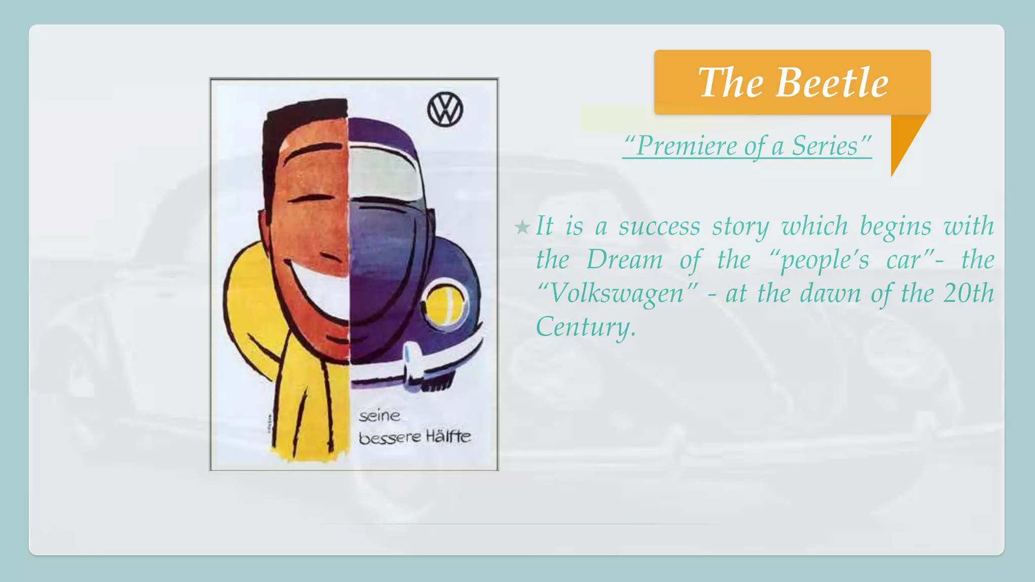 The Beetle 
“Premiere of a Series” 
★ It is a success story which begins with 
the Dream of the “people’s car”- the 
“Volkswagen” - at the dawn of the 20th 
Century. 
 