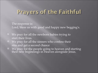 The response is: Lord, bless us with good and happy new begging's.  We pray for all the newborn babies trying to  start their lives. We pray for all the sinners who confess their  sins and get a second chance We pray for the people going to heaven and starting their new beginnings in Heaven alongside Jesus. 