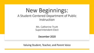 New Beginnings:
A Student-Centered Department of Public
Instruction
Ms. Catherine Truitt
Superintendent Elect
December 2020
Valuing Student, Teacher, and Parent Voice
 