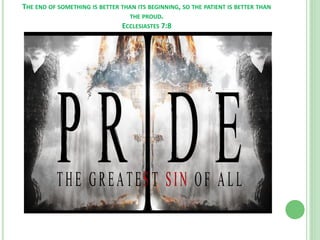 THE END OF SOMETHING IS BETTER THAN ITS BEGINNING, SO THE PATIENT IS BETTER THAN
THE PROUD.
ECCLESIASTES 7:8

 