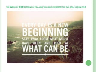 THE WORD OF GOD REMAINS IN YOU, AND YOU HAVE OVERCOME THE EVIL ONE. 1 JOHN 2:14

 