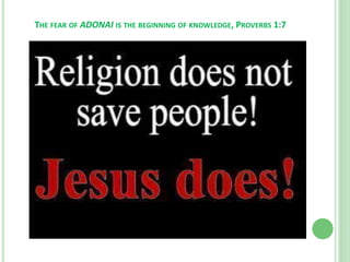 THE FEAR OF ADONAI IS THE BEGINNING OF KNOWLEDGE, PROVERBS 1:7

 