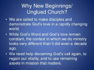 Why New Beginnings/
Unglued Church?
• We need help looking objectively and
realistically at our situation.
• We need help ...