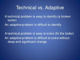 Technical vs. Adaptive
A technical problem can be solved, usually, by
calling an expert (plumber)
An adaptive problem is s...