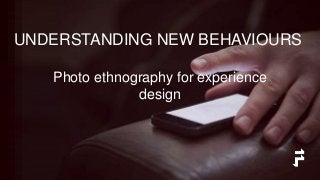 UNDERSTANDING NEW BEHAVIOURS
Photo ethnography for experience
design
 