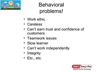 Behavioral
        problems!
• Work ethic
• Careless
• Can’t earn trust and confidence of
  customers
• Teamwork issues
• Slow learner
• Can’t work independently
• Integrity
• Etc., etc.
 