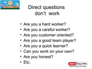 Direct questions
         don’t work

•   Are you a hard worker?
•   Are you a careful worker?
•   Are you customer oriented?
•   Are you a good team player?
•   Are you a quick learner?
•   Can you work on your own?
•   Are you honest?
•   Etc.
 