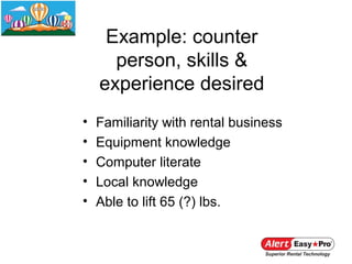 Example: counter
      person, skills &
    experience desired
•   Familiarity with rental business
•   Equipment knowledge
•   Computer literate
•   Local knowledge
•   Able to lift 65 (?) lbs.
 
