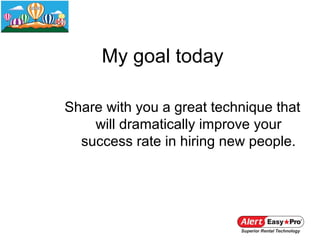 My goal today

Share with you a great technique that
    will dramatically improve your
  success rate in hiring new people.
 