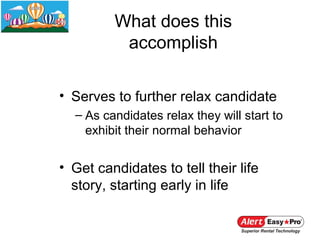 What does this
          accomplish

• Serves to further relax candidate
  – As candidates relax they will start to
    exhibit their normal behavior


• Get candidates to tell their life
  story, starting early in life
 