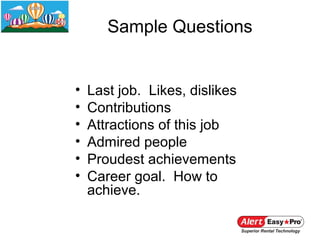 Sample Questions


•   Last job. Likes, dislikes
•   Contributions
•   Attractions of this job
•   Admired people
•   Proudest achievements
•   Career goal. How to
    achieve.
 