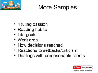 More Samples

•   “Ruling passion”
•   Reading habits
•   Life goals
•   Work area
•   How decisions reached
•   Reactions to setbacks/criticism
•   Dealings with unreasonable clients
 