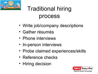 Traditional hiring
          process
•   Write job/company descriptions
•   Gather résumés
•   Phone interviews
•   In-person interviews
•   Probe claimed experiences/skills
•   Reference checks
•   Hiring decision
 