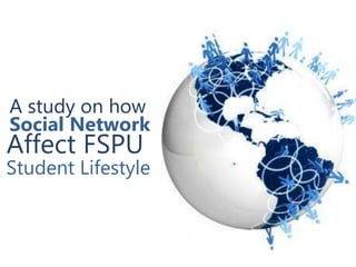 A study on how
Social Network
Affect FSPU
Student Lifestyle
 