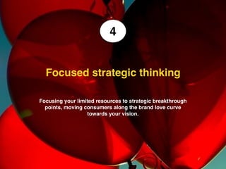 We make brands stronger.
We make brand leaders smarter.
Breakthrough brands must be so different to create desire
among a core audience, you risk alienating a bigger audience
At the breakthrough stages, a great brand should target a tight audience who have
potential to fall in love with the brand. It should not worry about the mass
audience, because they resist ‘different’ at first, but follow ‘trend leaders’ later on.
Not only does a great brand say who it is for, it should equally say who it is not for.
Love HateZone of mediocrity
This is good This is goodThis will meet certain failure
“If people don’t either love or hate your
work, you haven’t done anything.”
Tinker Hatfield
Designer, Air Jordan
 