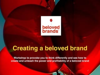 Workshop to provoke you to think differently and see how to
create and unleash the power and proﬁtability of a beloved brand
Creating a beloved brand
 