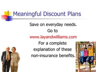 Meaningful Discount Plans
      Save on everyday needs.
               Go to
      www.layandwilliams.com
          For a complete
        explanation of these
       non-insurance benefits.
 