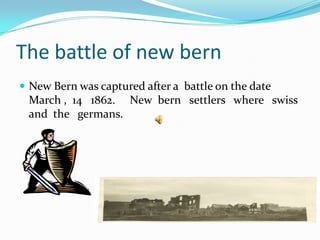 The battle of new bernNew Bern was captured after a  battle on the date March ,  14   1862.     New  bern   settlers   where   swiss   and  the   germans.                                                                                                                   
