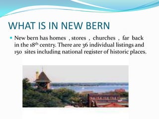 WHAT IS IN NEW BERNNew bern has homes  , stores  ,  churches  ,  far  back in the 18thcentry. There are 36 individual listings and 150  sites including national register of historic places.