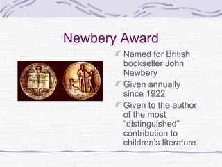 Newbery Award
Named for British
bookseller John
Newbery
Given annually
since 1922
Given to the author
of the most
“distinguished”
contribution to
children’s literature

 