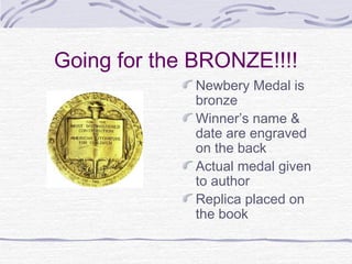Going for the BRONZE!!!!
Newbery Medal is
bronze
Winner’s name &
date are engraved
on the back
Actual medal given
to author
Replica placed on
the book

 