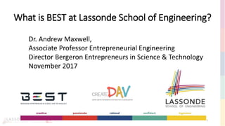 What is BEST at Lassonde School of Engineering?
1
Dr. Andrew Maxwell,
Associate Professor Entrepreneurial Engineering
Director Bergeron Entrepreneurs in Science & Technology
November 2017
 