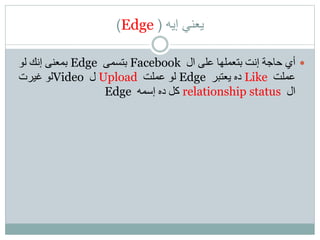 ‫إيه‬ ‫يعني‬(Edge)
‫ال‬ ‫على‬ ‫بتعملها‬ ‫إنت‬ ‫حاجة‬ ‫أي‬Facebook‫بتسمى‬Edge‫لو‬ ‫إنك‬ ‫بمعنى‬
‫عملت‬Like‫يعتبر‬ ‫ده‬Edge‫عملت‬ ‫لو‬Upload‫ل‬Video‫غيرت‬ ‫لو‬
‫ال‬relationship status‫إسمه‬ ‫ده‬ ‫كل‬Edge
 