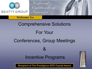 Welcome To: 
Comprehensive Solutions 
For Your 
Conferences, Group Meetings 
& 
Incentive Programs 
Recipient of The Prestigious SITE Crystal Award 
 