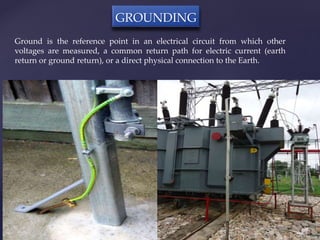 GROUNDING 
Ground is the reference point in an electrical circuit from which other 
voltages are measured, a common return...
