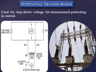 POTENTIAL TRANSFORMER 
Used for step-down voltage for measurement protecting 
& control. 
 