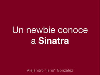 Un newbie conoce
    a Sinatra


   Alejandro “Jano” González
 