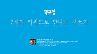 유동환 책프협 회장
저서 <RxJava 프로그래밍>, <안드로이드를 위한 Gradle> (한빛미디어 2017, 2016)
역서 <Professional Java Web Services> (정보문화사, 2002),
<그레이들 레시피> (한빛미디어, 2017)
현재 2권 번역 중 (올해 출간 예정)
7개의 키워드로 만나는 책쓰기
 