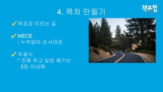 4. 목차 만들기
목표로 이르는 길
MECE
: 누락없이 순서대로
두괄식
* 진짜 하고 싶은 얘기는
3장 이내에
 