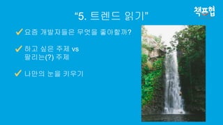 “5. 트렌드 읽기”
요즘 개발자들은 무엇을 좋아할까?
하고 싶은 주제 vs
팔리는(?) 주제
나만의 눈을 키우기
 