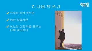 7. 다음 책 쓰기
집필은 한번 맛보면
몸은 힘들지만
어느덧 다음 책을 꿈꾸는
나를 발견한다
 