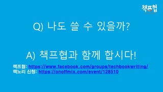 Q) 나도 쓸 수 있을까?
A) 책프협과 함께 합시다!
책프협: https://www.facebook.com/groups/techbookwriting/
책노리 신청: https://onoffmix.com/event/128510
 