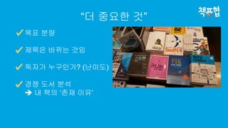 “더 중요한 것”
목표 분량
제목은 바뀌는 것임
독자가 누구인가? (난이도)
경쟁 도서 분석
 내 책의 ‘존재 이유’
 