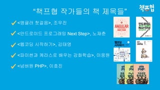 “책프협 작가들의 책 제목들”
<앵귤러 첫걸음>, 조우진
<안드로이드 프로그래밍 Next Step>, 노재춘
<웹코딩 시작하기>, 김태영
<파이썬과 케라스로 배우는 강화학습>, 이웅원
<넘버원 PHP>, 이호진
 