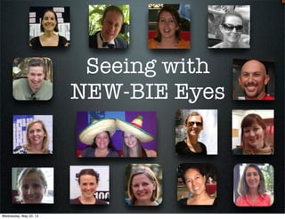 Seeing with
NEW-BIE Eyes
Wednesday, May 22, 13
 