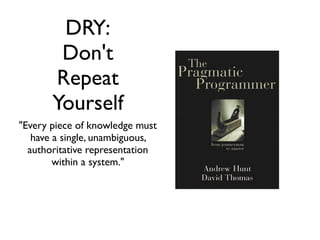 DRY:
        Don't
       Repeat
       Yourself
"Every piece of knowledge must
   have a single, unambiguous,
  authoritative representation
        within a system."
 
