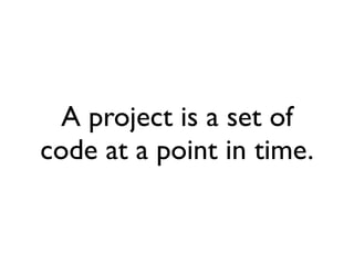 A project is a set of
code at a point in time.
 