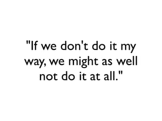 "If we don't do it my
way, we might as well
   not do it at all."
 